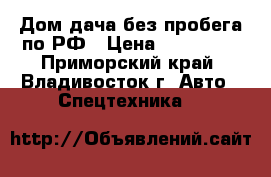 Дом-дача без пробега по РФ › Цена ­ 235 000 - Приморский край, Владивосток г. Авто » Спецтехника   